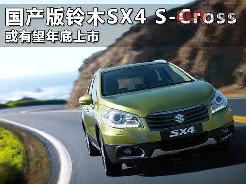 國產(chǎn)版鈴木SX4 S-Cross 或有望年底上市